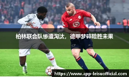 柏林联合队惨遭淘汰，德甲梦碎险胜未果