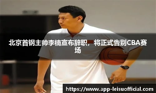 北京首钢主帅李楠宣布辞职，将正式告别CBA赛场