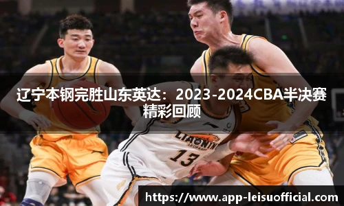 辽宁本钢完胜山东英达：2023-2024CBA半决赛精彩回顾