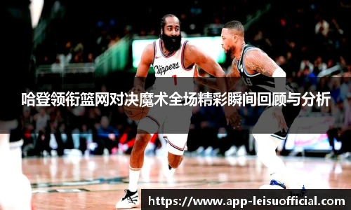 哈登领衔篮网对决魔术全场精彩瞬间回顾与分析