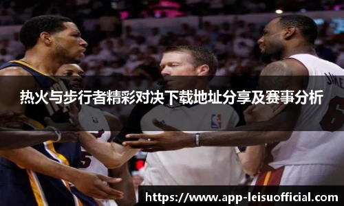 热火与步行者精彩对决下载地址分享及赛事分析