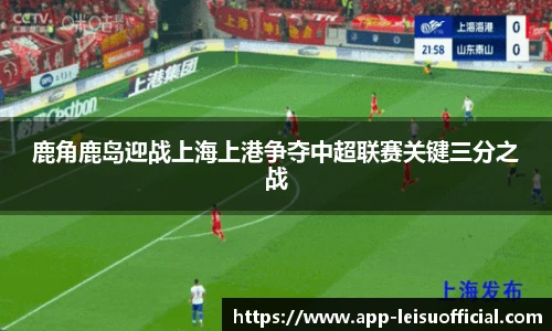 鹿角鹿岛迎战上海上港争夺中超联赛关键三分之战