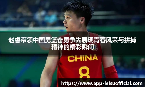 赵睿带领中国男篮奋勇争先展现青春风采与拼搏精神的精彩瞬间