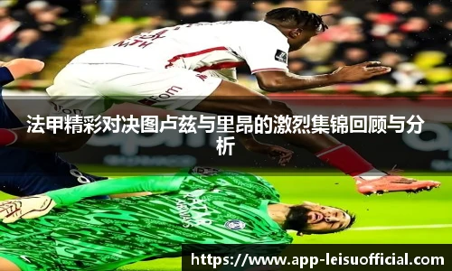 法甲精彩对决图卢兹与里昂的激烈集锦回顾与分析