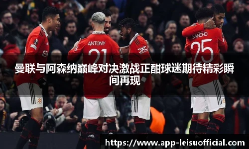 曼联与阿森纳巅峰对决激战正酣球迷期待精彩瞬间再现